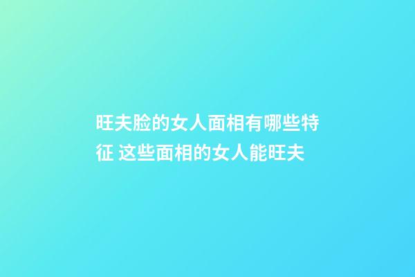 旺夫脸的女人面相有哪些特征 这些面相的女人能旺夫